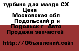 турбина для мазда СХ-7  › Цена ­ 10 000 - Московская обл., Подольский р-н, Подольск г. Авто » Продажа запчастей   